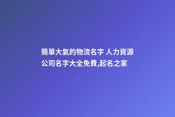 簡單大氣的物流名字 人力資源公司名字大全免費,起名之家-第1張-公司起名-玄機派